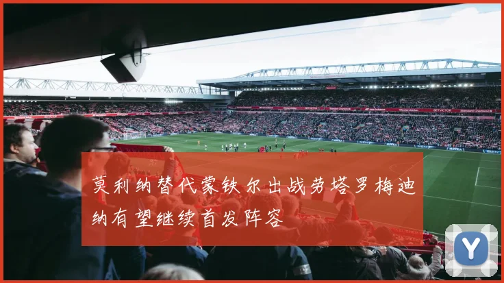莫利纳替代蒙铁尔出战劳塔罗梅迪纳有望继续首发阵容