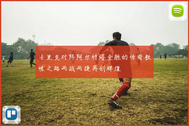 卡里克对阵阿尔特塔全胜的传奇教练之路两战两捷再创辉煌