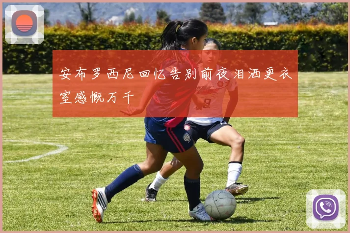 安布罗西尼回忆告别前夜泪洒更衣室感慨万千