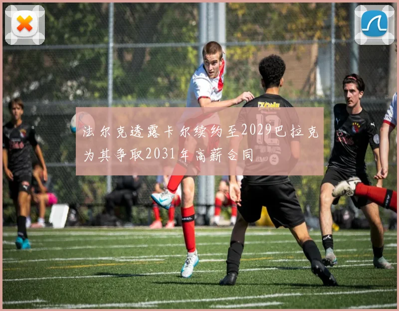 法尔克透露卡尔续约至2029巴拉克为其争取2031年高薪合同