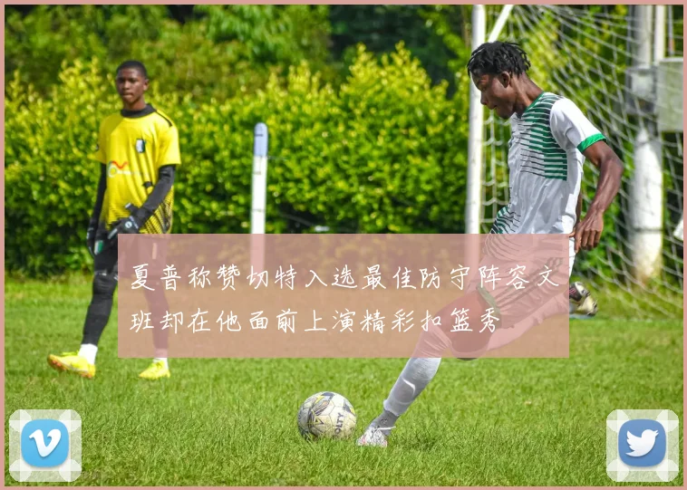 夏普称赞切特入选最佳防守阵容文班却在他面前上演精彩扣篮秀