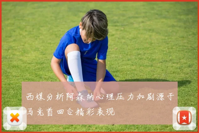 西媒分析阿森纳心理压力加剧源于马竞首回合精彩表现