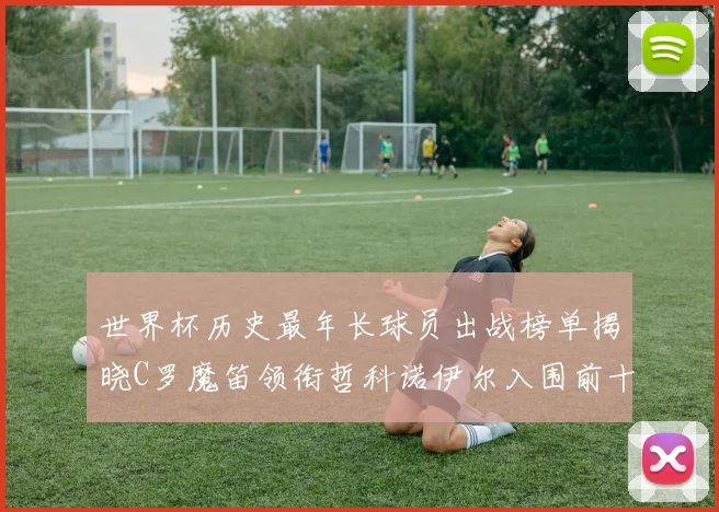 世界杯历史最年长球员出战榜单揭晓C罗魔笛领衔哲科诺伊尔入围前十