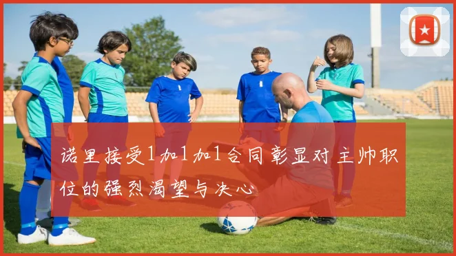 诺里接受1加1加1合同彰显对主帅职位的强烈渴望与决心
