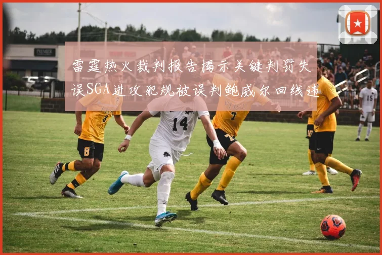 雷霆热火裁判报告揭示关键判罚失误SGA进攻犯规被误判鲍威尔回线违例未被吹罚