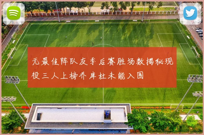 无最佳阵队友季后赛胜场数揭秘现役三人上榜乔库杜未能入围