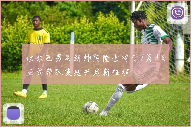切尔西男足新帅阿隆索将于7月9日正式带队集结开启新征程