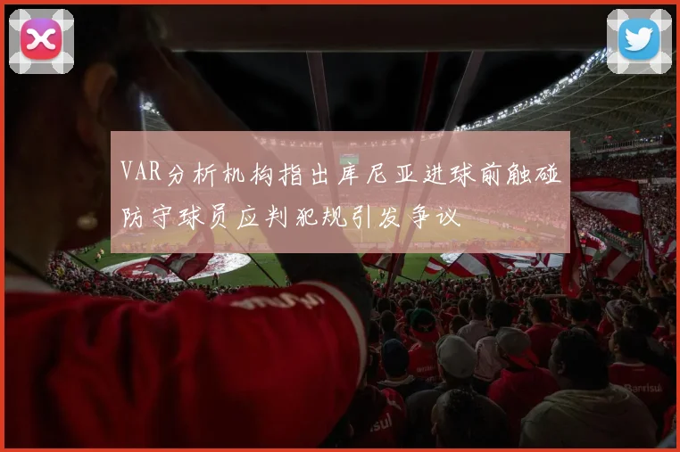 VAR分析机构指出库尼亚进球前触碰防守球员应判犯规引发争议