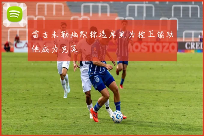 雷吉米勒幽默称选库里为控卫能助他成为克莱