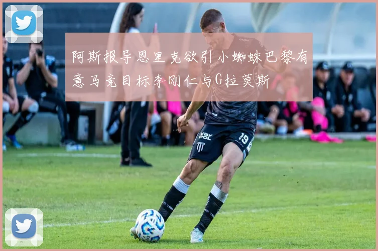 阿斯报导恩里克欲引小蜘蛛巴黎有意马竞目标李刚仁与G拉莫斯