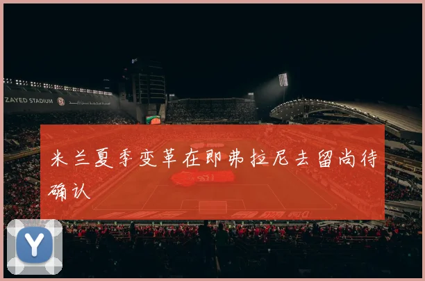 米兰夏季变革在即弗拉尼去留尚待确认