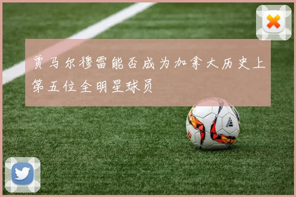 贾马尔穆雷能否成为加拿大历史上第五位全明星球员