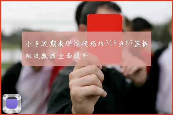 小卡近期表现惊艳场均318分67篮板助攻数据全面提升