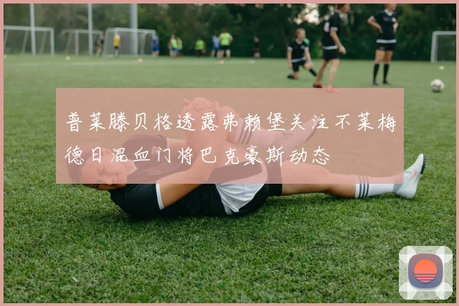 普莱滕贝格透露弗赖堡关注不莱梅德日混血门将巴克豪斯动态