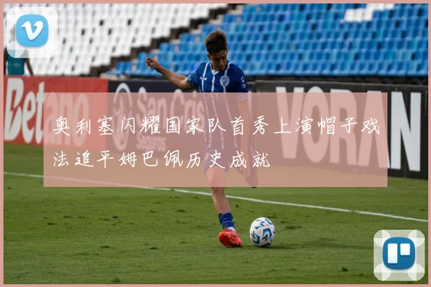 奥利塞闪耀国家队首秀上演帽子戏法追平姆巴佩历史成就