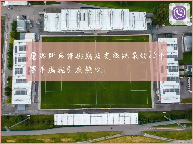 詹姆斯或将挑战历史级纪录的25个赛季成就引发热议