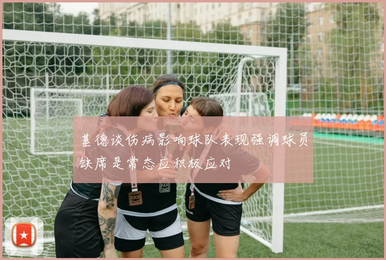 基德谈伤病影响球队表现强调球员缺席是常态应积极应对