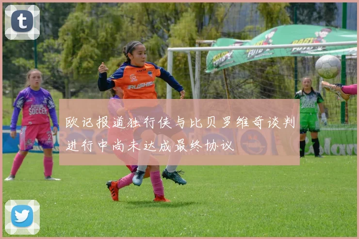 欧记报道独行侠与比贝罗维奇谈判进行中尚未达成最终协议