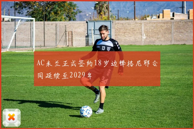 AC米兰正式签约18岁边锋格尼耶合同延续至2029年