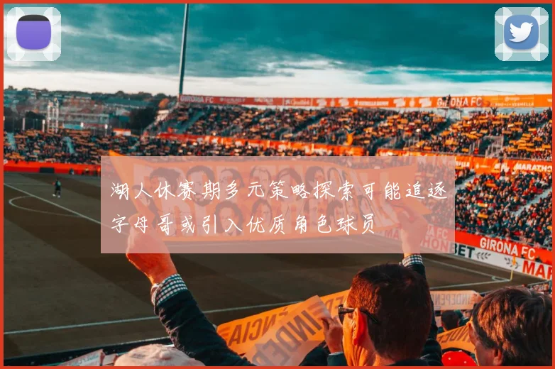 湖人休赛期多元策略探索可能追逐字母哥或引入优质角色球员