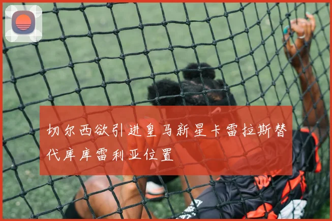 切尔西欲引进皇马新星卡雷拉斯替代库库雷利亚位置