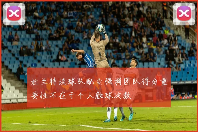 杜兰特谈球队配合强调团队得分重要性不在于个人触球次数