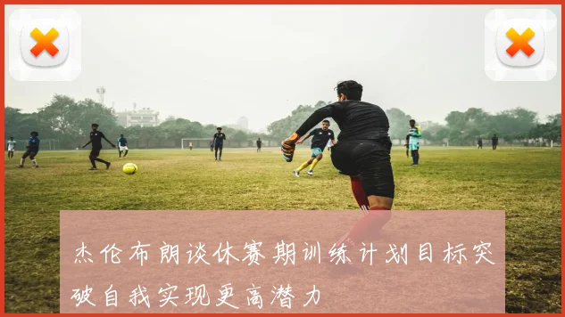 杰伦布朗谈休赛期训练计划目标突破自我实现更高潜力