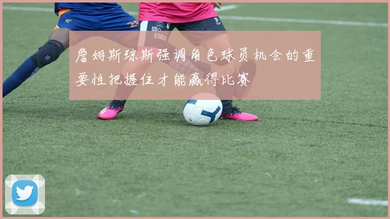 詹姆斯琼斯强调角色球员机会的重要性把握住才能赢得比赛