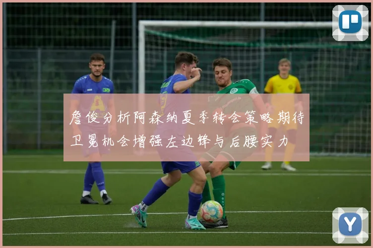 詹俊分析阿森纳夏季转会策略期待卫冕机会增强左边锋与后腰实力