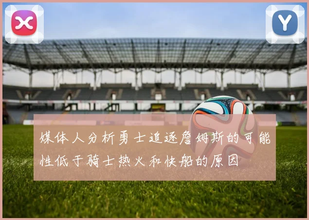 媒体人分析勇士追逐詹姆斯的可能性低于骑士热火和快船的原因