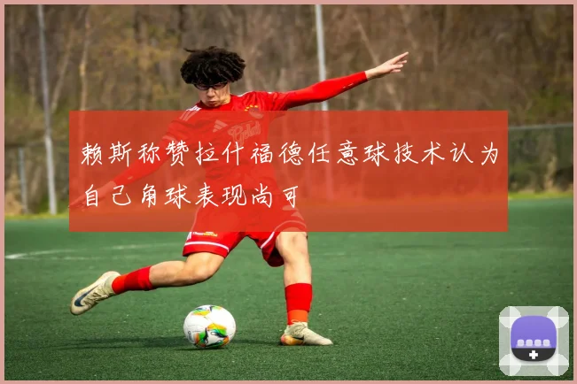 赖斯称赞拉什福德任意球技术认为自己角球表现尚可