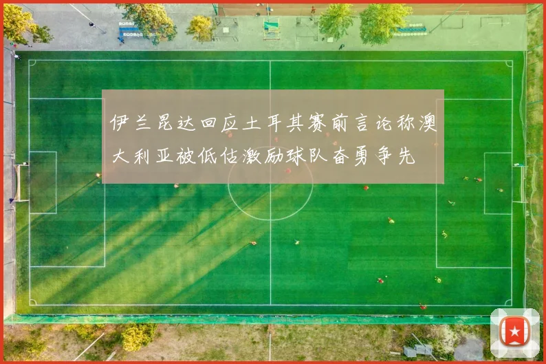 伊兰昆达回应土耳其赛前言论称澳大利亚被低估激励球队奋勇争先