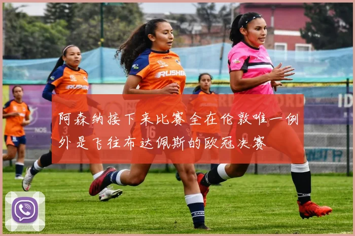 阿森纳接下来比赛全在伦敦唯一例外是飞往布达佩斯的欧冠决赛