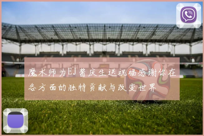 魔术师为EJ酱庆生送祝福感谢你在各方面的独特贡献与改变世界