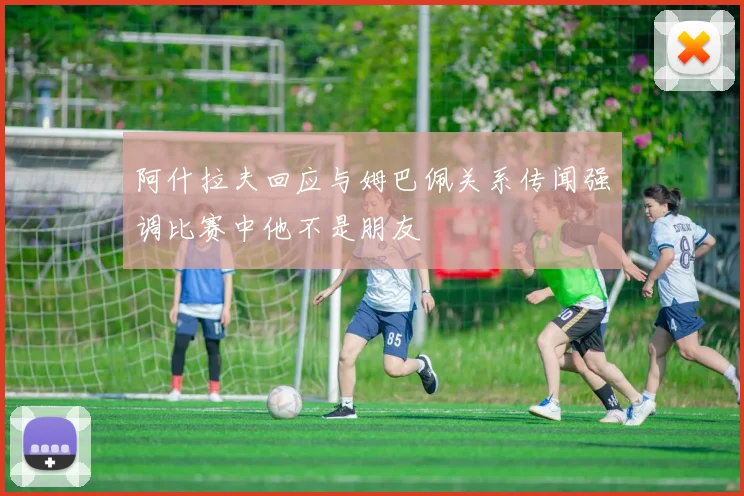 阿什拉夫回应与姆巴佩关系传闻强调比赛中他不是朋友