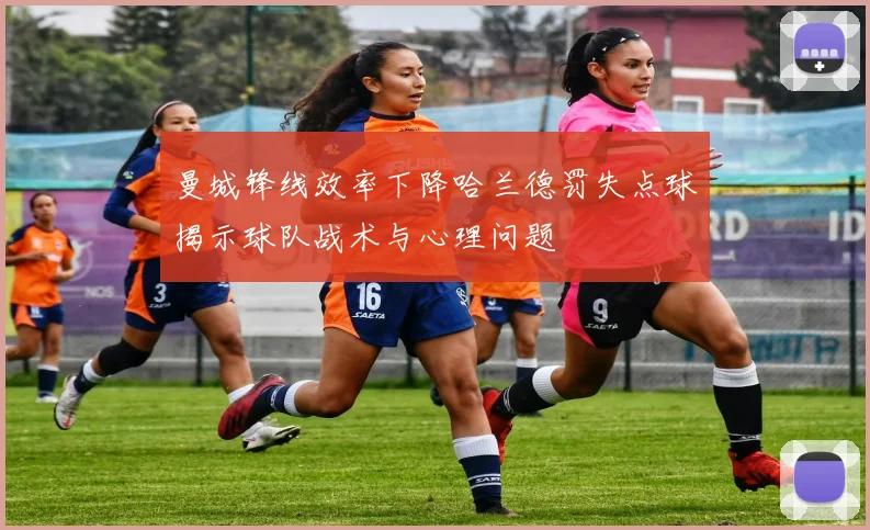 曼城锋线效率下降哈兰德罚失点球揭示球队战术与心理问题